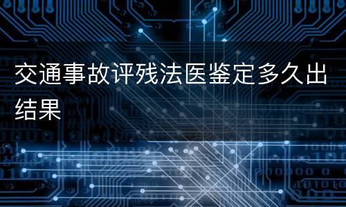 交通事故评残法医鉴定多久出结果
