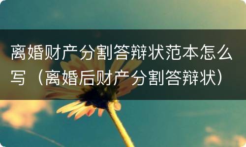 离婚财产分割答辩状范本怎么写（离婚后财产分割答辩状）