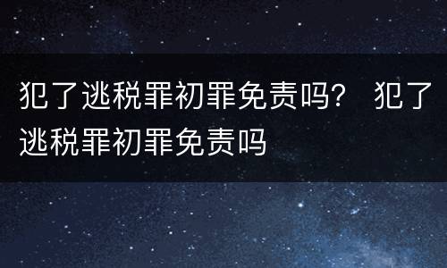 犯了逃税罪初罪免责吗？ 犯了逃税罪初罪免责吗