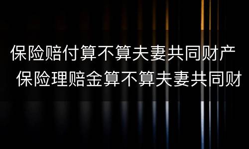 保险赔付算不算夫妻共同财产 保险理赔金算不算夫妻共同财产