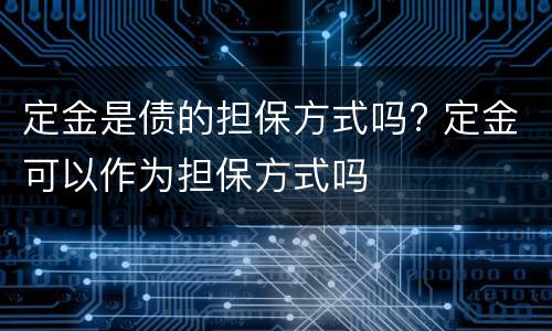 定金是债的担保方式吗? 定金可以作为担保方式吗
