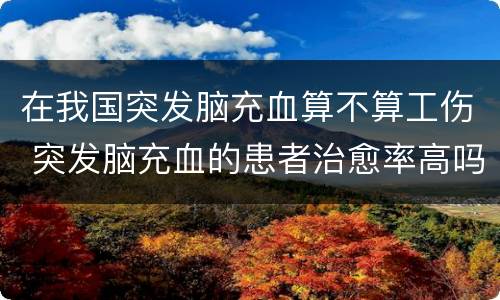在我国突发脑充血算不算工伤 突发脑充血的患者治愈率高吗
