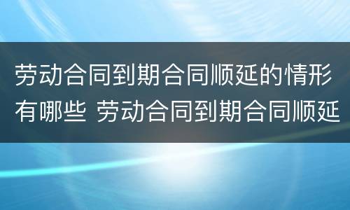 劳动合同到期合同顺延的情形有哪些 劳动合同到期合同顺延的情形有哪些法律规定