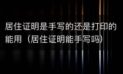 居住证明是手写的还是打印的能用（居住证明能手写吗）