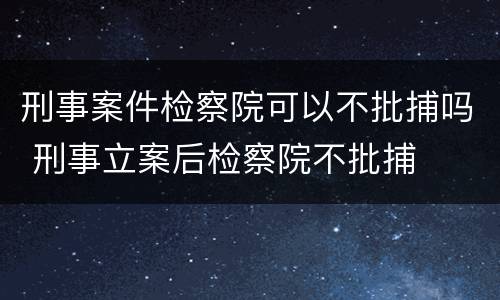 刑事案件检察院可以不批捕吗 刑事立案后检察院不批捕