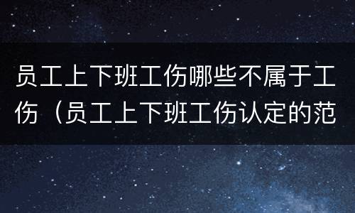 员工上下班工伤哪些不属于工伤（员工上下班工伤认定的范围）