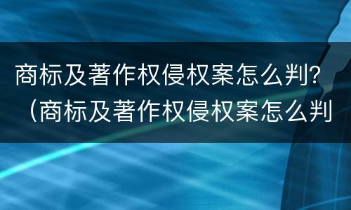 商标及著作权侵权案怎么判？（商标及著作权侵权案怎么判的）