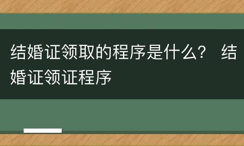 结婚证领取的程序是什么？ 结婚证领证程序