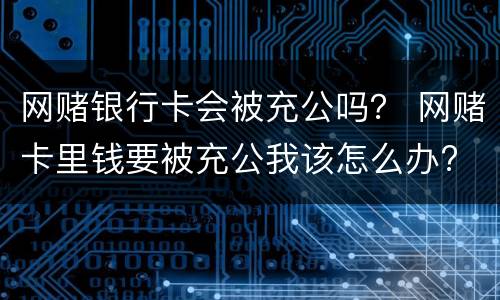 网赌银行卡会被充公吗？ 网赌卡里钱要被充公我该怎么办?