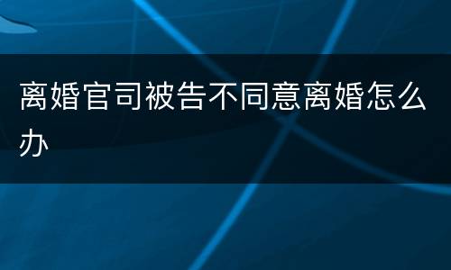 离婚官司被告不同意离婚怎么办