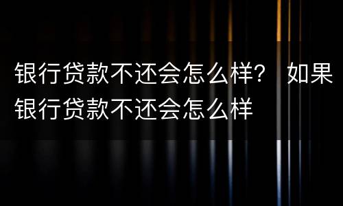 银行贷款不还会怎么样？ 如果银行贷款不还会怎么样