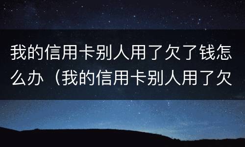 我的信用卡别人用了欠了钱怎么办（我的信用卡别人用了欠了钱怎么办理）