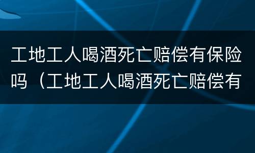 工地工人喝酒死亡赔偿有保险吗（工地工人喝酒死亡赔偿有保险吗）