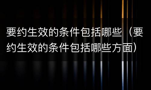 要约生效的条件包括哪些（要约生效的条件包括哪些方面）