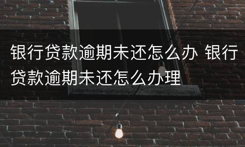 银行贷款逾期未还怎么办 银行贷款逾期未还怎么办理