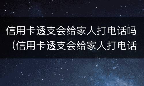 信用卡透支会给家人打电话吗（信用卡透支会给家人打电话吗知乎）