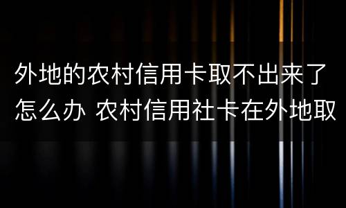外地的农村信用卡取不出来了怎么办 农村信用社卡在外地取不了钱