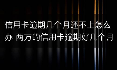 信用卡逾期几个月还不上怎么办 两万的信用卡逾期好几个月一直没还严重吗