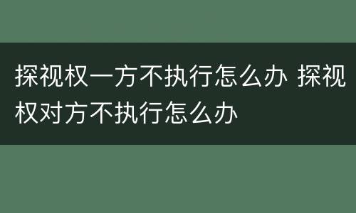 探视权一方不执行怎么办 探视权对方不执行怎么办