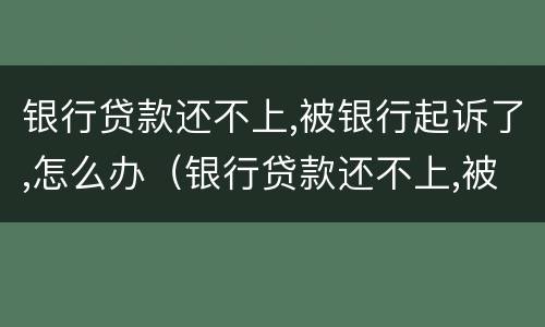 银行贷款还不上,被银行起诉了,怎么办（银行贷款还不上,被银行起诉了,怎么办担保人）
