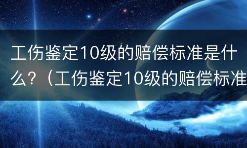 工伤鉴定10级的赔偿标准是什么?（工伤鉴定10级的赔偿标准是什么样的）