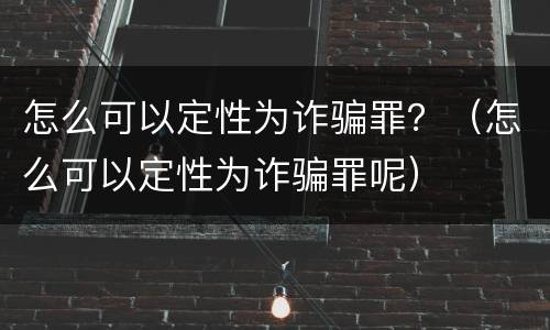 怎么可以定性为诈骗罪？（怎么可以定性为诈骗罪呢）