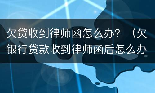 欠贷收到律师函怎么办？（欠银行贷款收到律师函后怎么办）