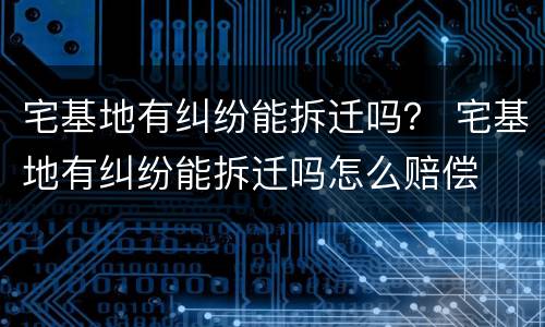宅基地有纠纷能拆迁吗？ 宅基地有纠纷能拆迁吗怎么赔偿
