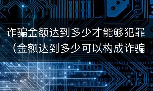 诈骗金额达到多少才能够犯罪（金额达到多少可以构成诈骗罪）
