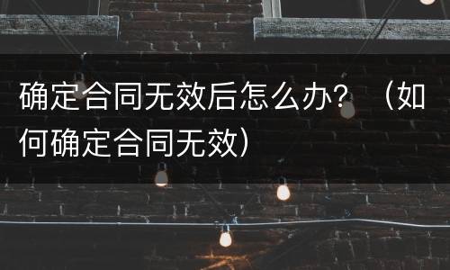 确定合同无效后怎么办？（如何确定合同无效）