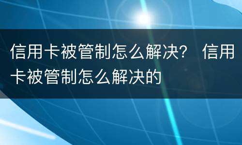 信用卡被管制怎么解决？ 信用卡被管制怎么解决的
