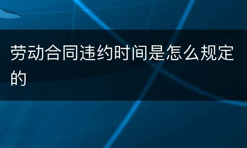 劳动合同违约时间是怎么规定的