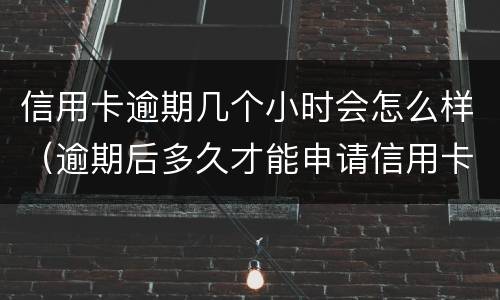 信用卡逾期几个小时会怎么样（逾期后多久才能申请信用卡）