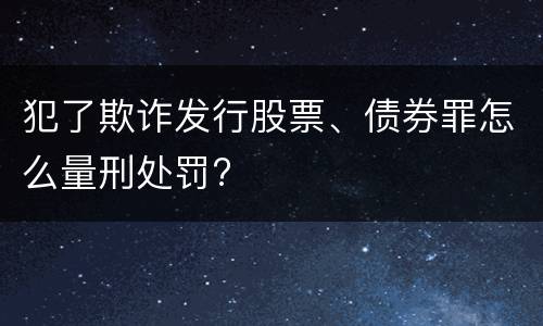 犯了欺诈发行股票、债券罪怎么量刑处罚?