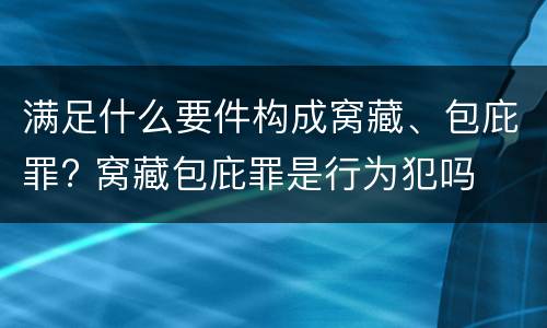 满足什么要件构成窝藏、包庇罪? 窝藏包庇罪是行为犯吗