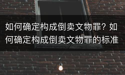 如何确定构成倒卖文物罪? 如何确定构成倒卖文物罪的标准