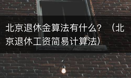 北京退休金算法有什么？（北京退休工资简易计算法）