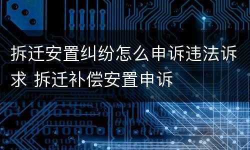 拆迁安置纠纷怎么申诉违法诉求 拆迁补偿安置申诉