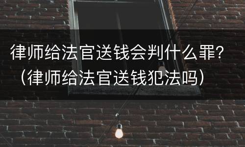 律师给法官送钱会判什么罪？（律师给法官送钱犯法吗）