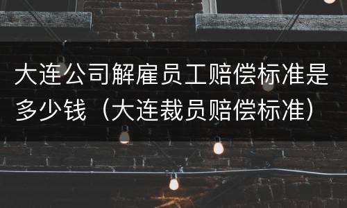 大连公司解雇员工赔偿标准是多少钱（大连裁员赔偿标准）