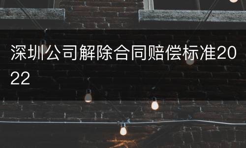 深圳公司解除合同赔偿标准2022