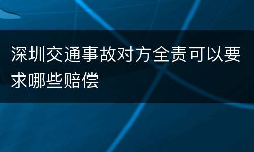 深圳交通事故对方全责可以要求哪些赔偿