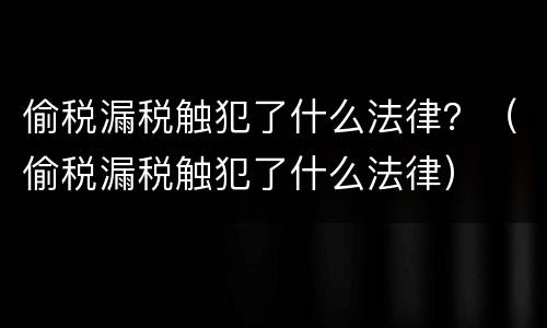偷税漏税触犯了什么法律？（偷税漏税触犯了什么法律）