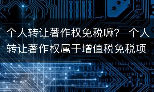 个人转让著作权免税嘛？ 个人转让著作权属于增值税免税项目吗