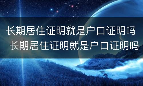 长期居住证明就是户口证明吗 长期居住证明就是户口证明吗怎么办