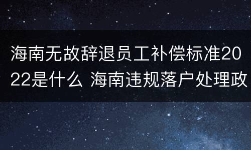 海南无故辞退员工补偿标准2022是什么 海南违规落户处理政策