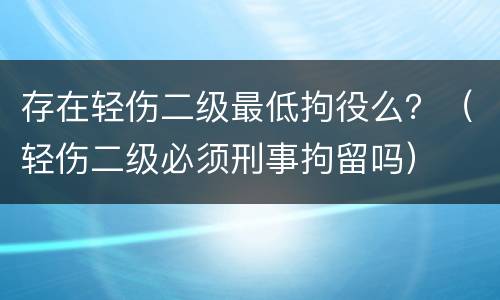 存在轻伤二级最低拘役么？（轻伤二级必须刑事拘留吗）