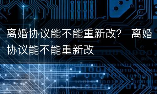 离婚协议能不能重新改？ 离婚协议能不能重新改