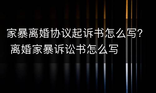 家暴离婚协议起诉书怎么写？ 离婚家暴诉讼书怎么写