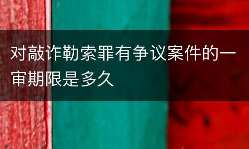 对敲诈勒索罪有争议案件的一审期限是多久